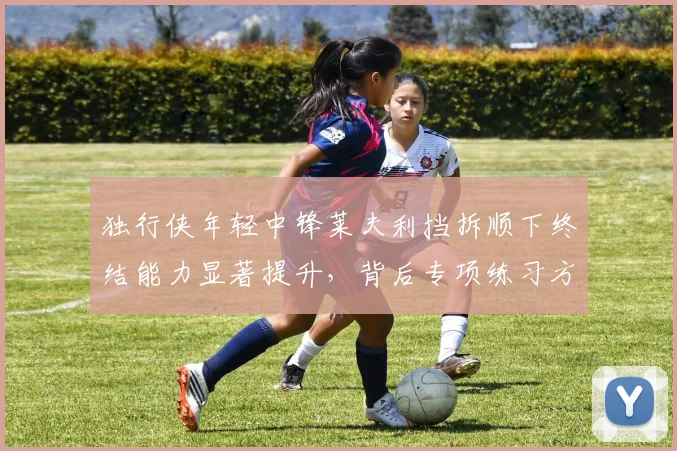 独行侠年轻中锋莱夫利挡拆顺下终结能力显著提升,背后专项练习方法全面解读
