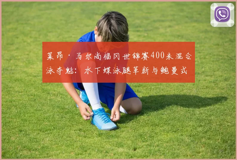 莱昂·马尔尚福冈世锦赛400米混合泳夺魁：水下蝶泳腿革新与鲍曼式高强度训练拆解