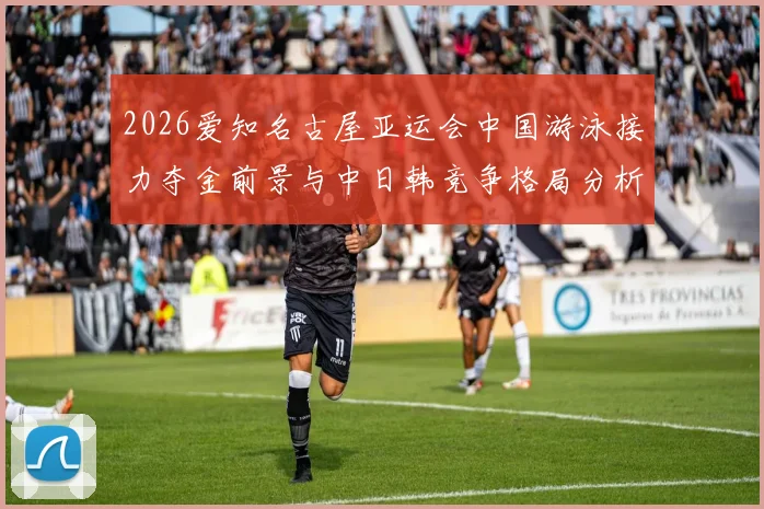 2026爱知名古屋亚运会中国游泳接力夺金前景与中日韩竞争格局分析