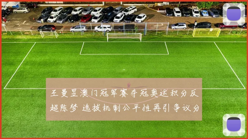 王曼昱澳门冠军赛夺冠奥运积分反超陈梦 选拔机制公平性再引争议分析