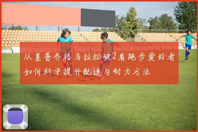 从基普乔格马拉松破2看跑步爱好者如何科学提升配速与耐力方法