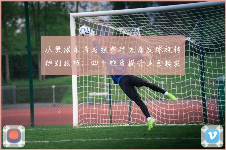 从樊振东马龙经典对决看发球旋转辨别技巧：四个维度提升业余接发球能力