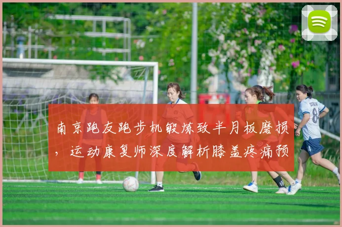 南京跑友跑步机锻炼致半月板磨损，运动康复师深度解析膝盖疼痛预防方法