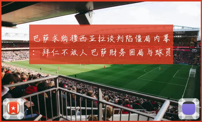 巴萨求购穆西亚拉谈判陷僵局内幕:拜仁不放人 巴萨财务困局与球员意向三重博弈