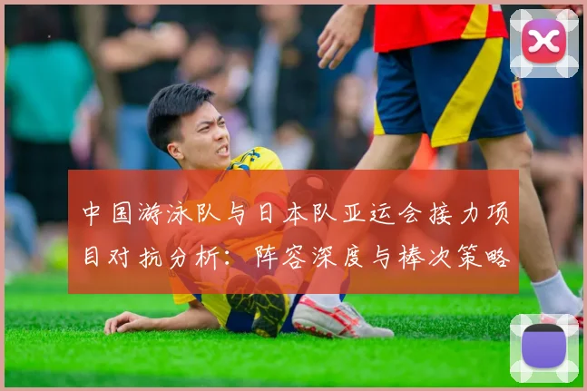中国游泳队与日本队亚运会接力项目对抗分析:阵容深度与棒次策略