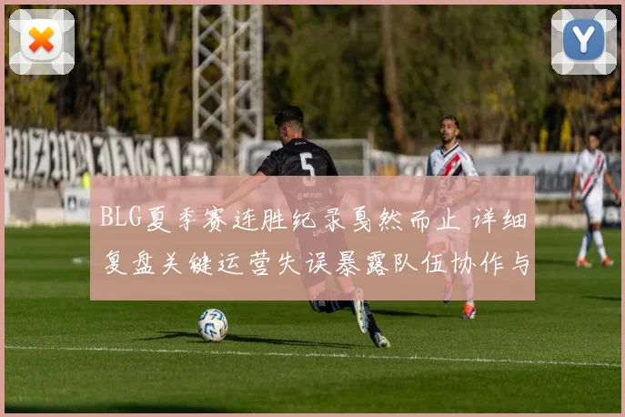 BLG夏季赛连胜纪录戛然而止 详细复盘关键运营失误暴露队伍协作与决策隐患