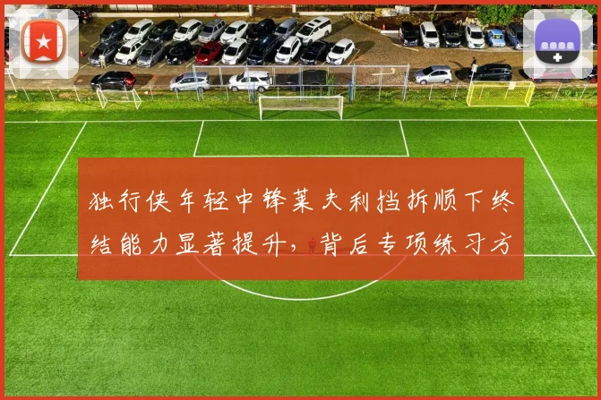 独行侠年轻中锋莱夫利挡拆顺下终结能力显著提升，背后专项练习方法全面解读