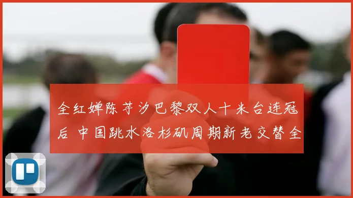 全红婵陈芋汐巴黎双人十米台连冠后 中国跳水洛杉矶周期新老交替全景分析