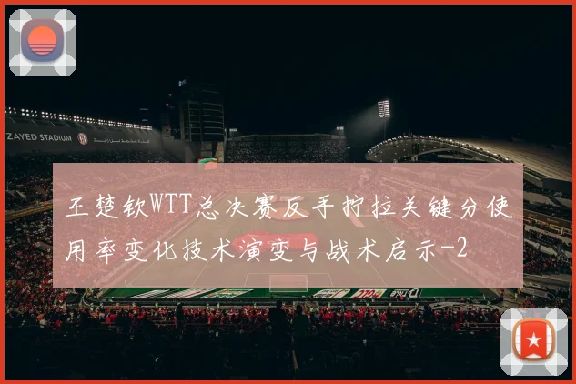 王楚钦WTT总决赛反手拧拉关键分使用率变化技术演变与战术启示