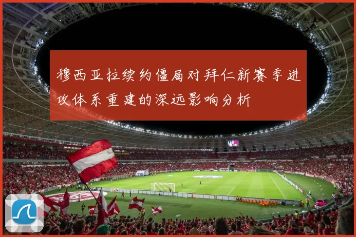穆西亚拉续约僵局对拜仁新赛季进攻体系重建的深远影响分析