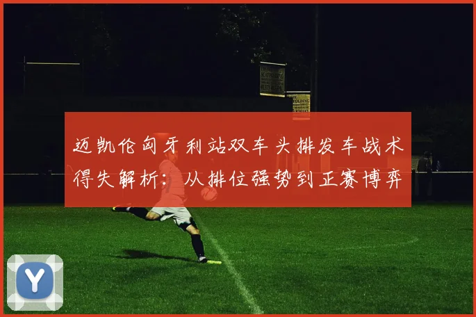 迈凯伦匈牙利站双车头排发车战术得失解析：从排位强势到正赛博弈