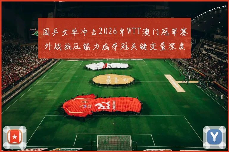 国乒女单冲击2026年WTT澳门冠军赛 外战抗压能力成夺冠关键变量深度分析