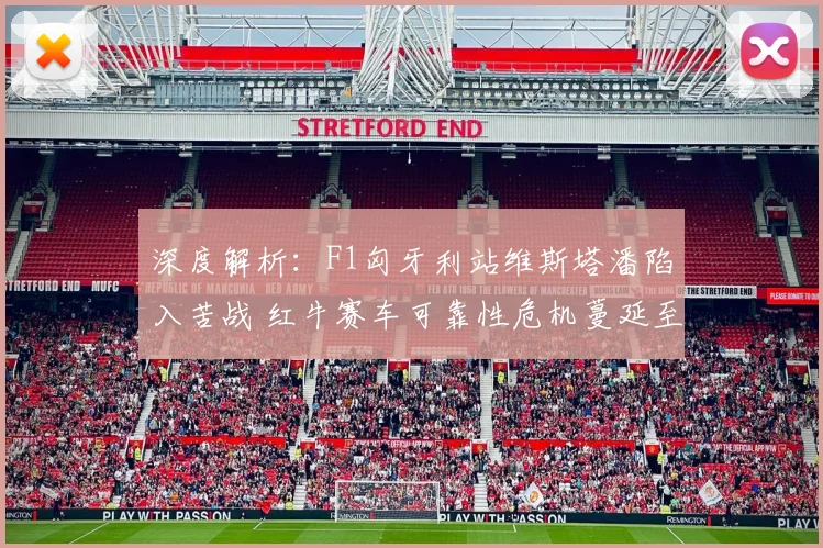 深度解析：F1匈牙利站维斯塔潘陷入苦战 红牛赛车可靠性危机蔓延至争冠格局