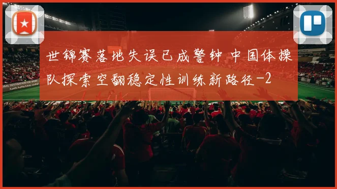 世锦赛落地失误已成警钟 中国体操队探索空翻稳定性训练新路径