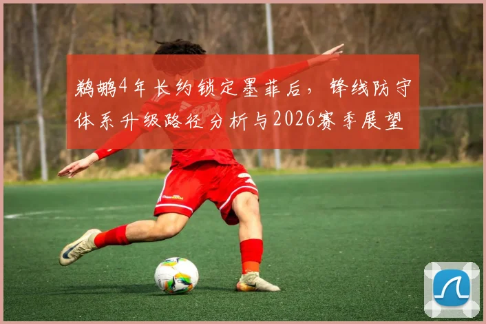 鹈鹕4年长约锁定墨菲后,锋线防守体系升级路径分析与2026赛季展望
