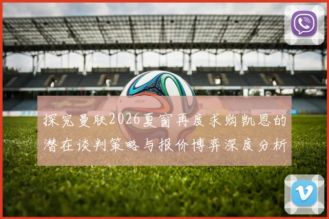 探究曼联2026夏窗再度求购凯恩的潜在谈判策略与报价博弈深度分析