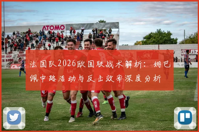 法国队2026欧国联战术解析：姆巴佩中路活动与反击效率深度分析