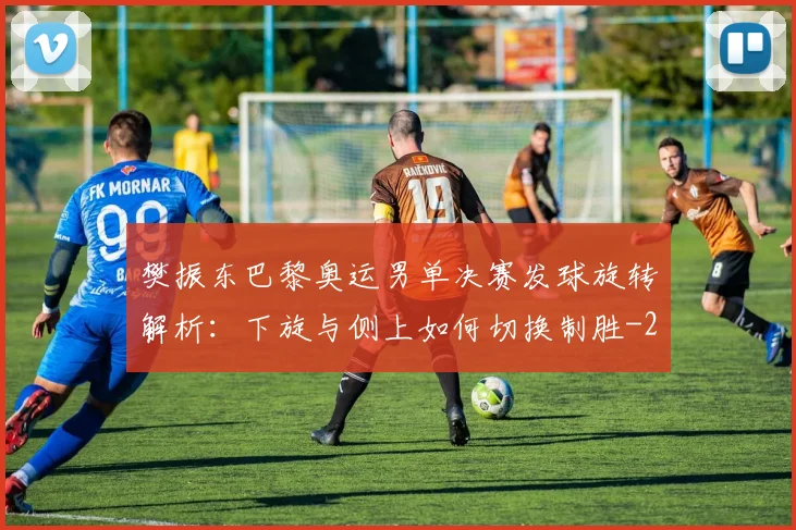 樊振东巴黎奥运男单决赛发球旋转解析：下旋与侧上如何切换制胜