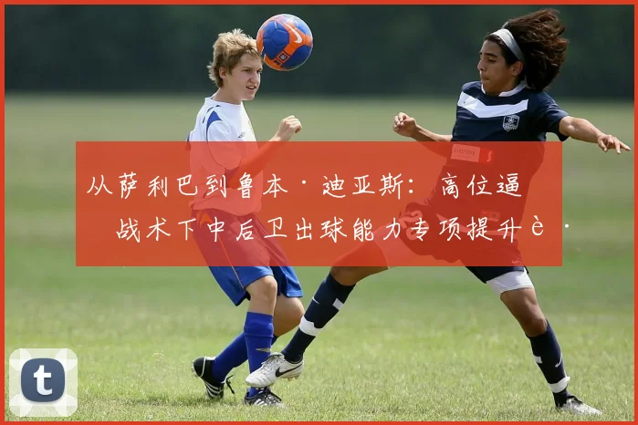 从萨利巴到鲁本·迪亚斯:高位逼抢战术下中后卫出球能力专项提升路径