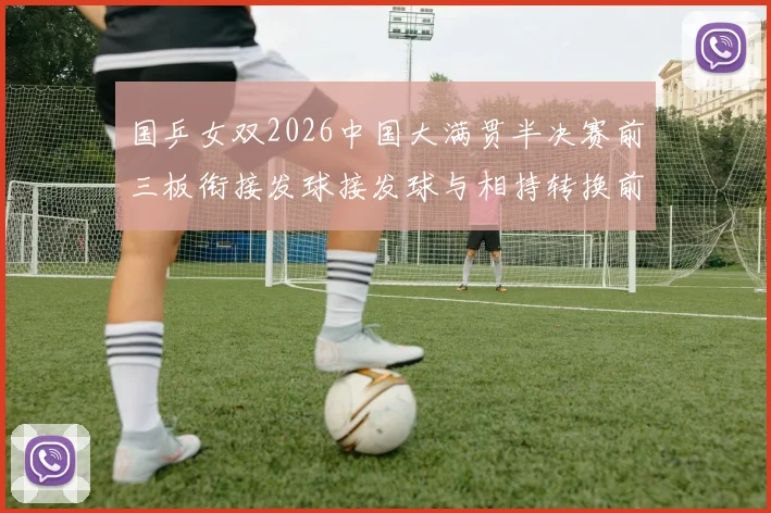 国乒女双2026中国大满贯半决赛前三板衔接发球接发球与相持转换前瞻分析