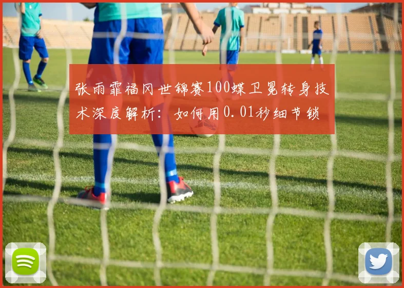 张雨霏福冈世锦赛100蝶卫冕转身技术深度解析:如何用0.01秒细节锁定金牌