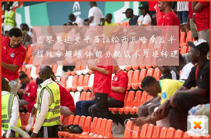巴黎奥运女子马拉松西凡哈桑后半程致命超越 体能分配战术与逆转逻辑深度解读