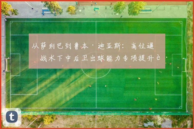 从萨利巴到鲁本·迪亚斯：高位逼抢战术下中后卫出球能力专项提升路径