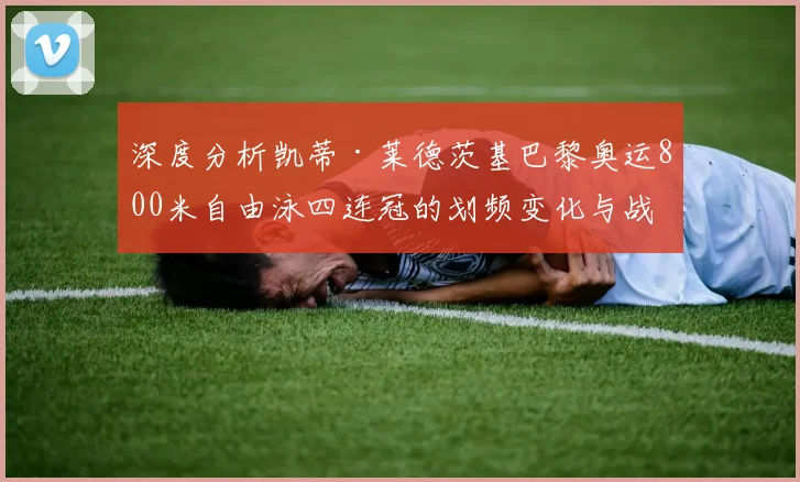 深度分析凯蒂·莱德茨基巴黎奥运800米自由泳四连冠的划频变化与战术转型
