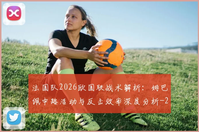 法国队2026欧国联战术解析:姆巴佩中路活动与反击效率深度分析