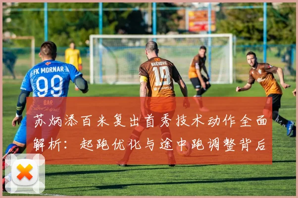 苏炳添百米复出首秀技术动作全面解析：起跑优化与途中跑调整背后的竞技逻辑
