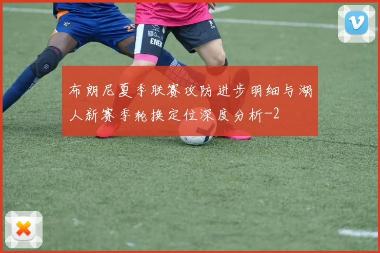 布朗尼夏季联赛攻防进步明细与湖人新赛季轮换定位深度分析