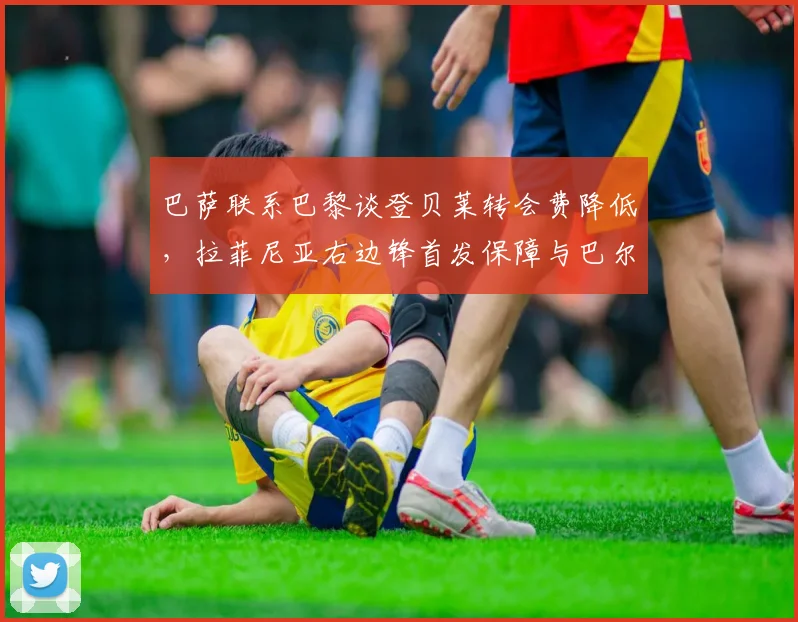 巴萨联系巴黎谈登贝莱转会费降低，拉菲尼亚右边锋首发保障与巴尔德套边战术影响