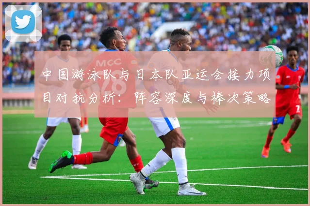 中国游泳队与日本队亚运会接力项目对抗分析：阵容深度与棒次策略