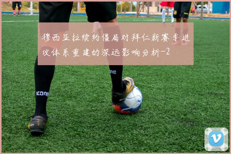 穆西亚拉续约僵局对拜仁新赛季进攻体系重建的深远影响分析