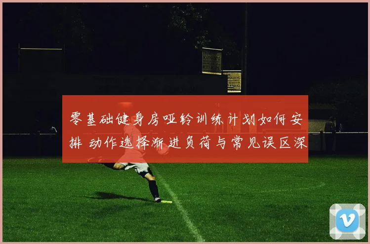 零基础健身房哑铃训练计划如何安排 动作选择渐进负荷与常见误区深度解析