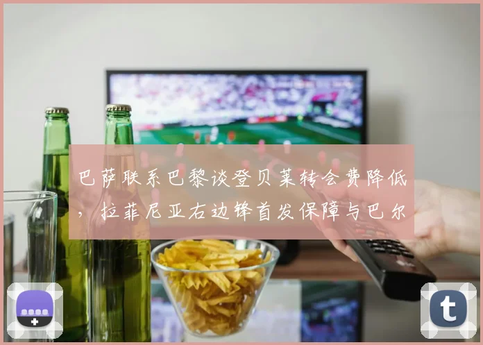 巴萨联系巴黎谈登贝莱转会费降低,拉菲尼亚右边锋首发保障与巴尔德套边战术影响