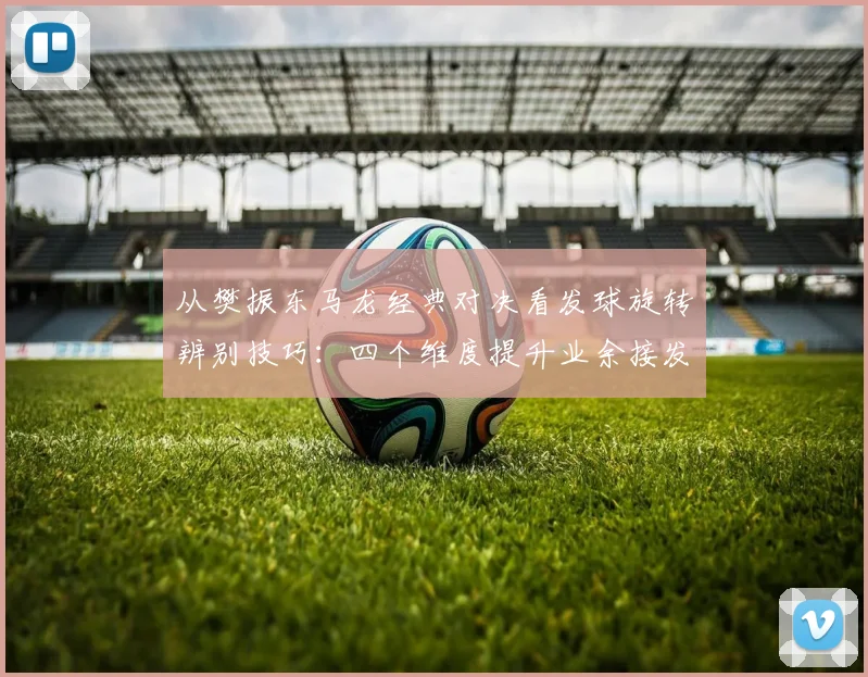 从樊振东马龙经典对决看发球旋转辨别技巧:四个维度提升业余接发球能力