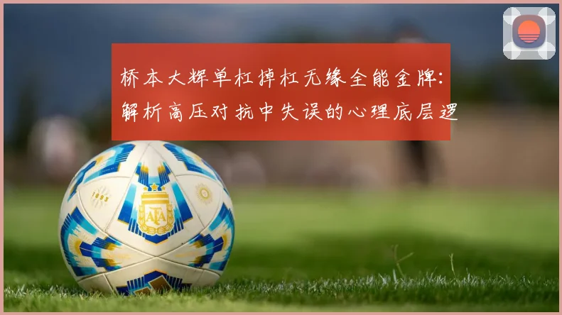 桥本大辉单杠掉杠无缘全能金牌:解析高压对抗中失误的心理底层逻辑