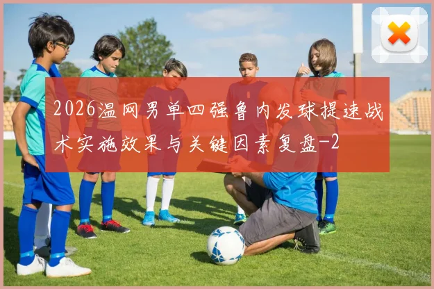 2026温网男单四强鲁内发球提速战术实施效果与关键因素复盘