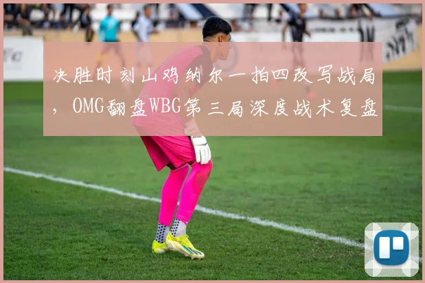 决胜时刻山鸡纳尔一拍四改写战局,OMG翻盘WBG第三局深度战术复盘解析