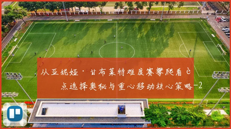 从亚妮娅·甘布莱特难度赛攀爬看脚点选择奥秘与重心移动核心策略