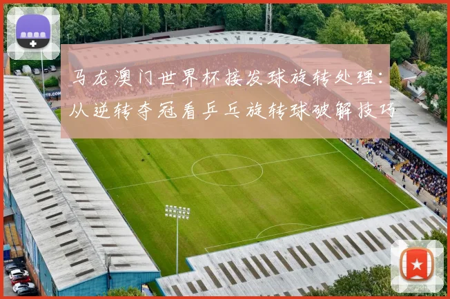 马龙澳门世界杯接发球旋转处理:从逆转夺冠看乒乓旋转球破解技巧
