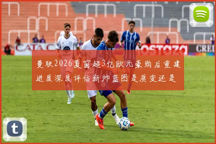 曼联2026夏窗超3亿欧元豪购后重建进度深度评估新帅蓝图是质变还是重复试错