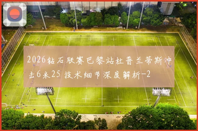 2026钻石联赛巴黎站杜普兰蒂斯冲击6米25 技术细节深度解析