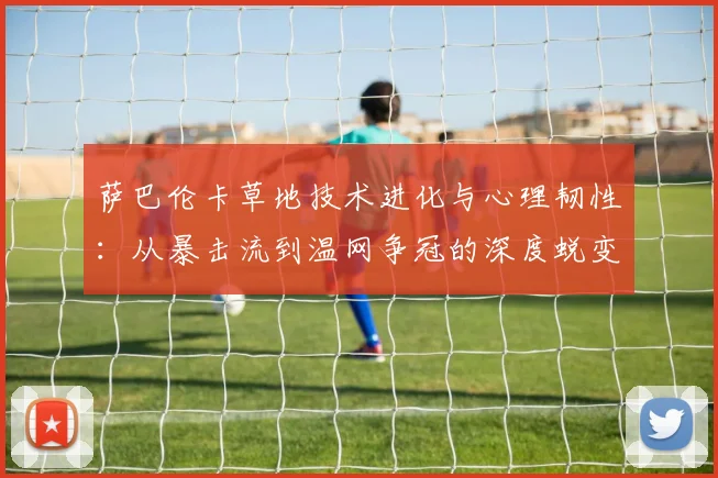 萨巴伦卡草地技术进化与心理韧性：从暴击流到温网争冠的深度蜕变之路