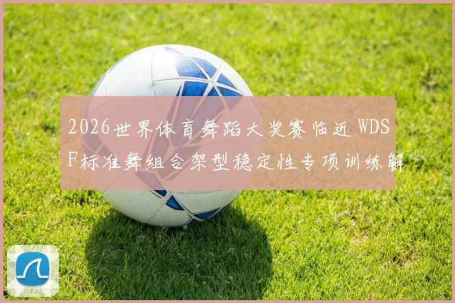 2026世界体育舞蹈大奖赛临近 WDSF标准舞组合架型稳定性专项训练解析