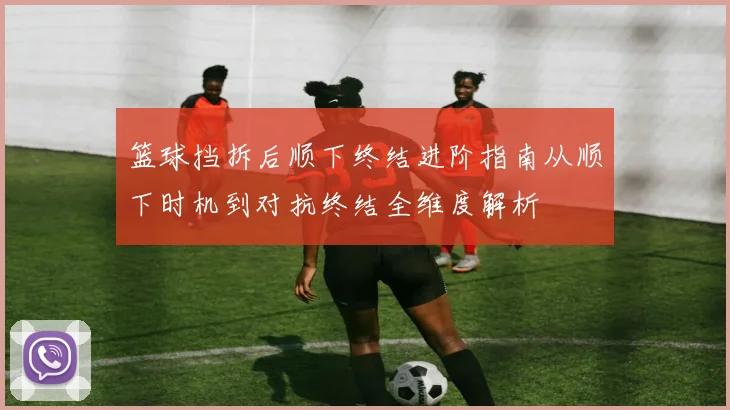 篮球挡拆后顺下终结进阶指南从顺下时机到对抗终结全维度解析