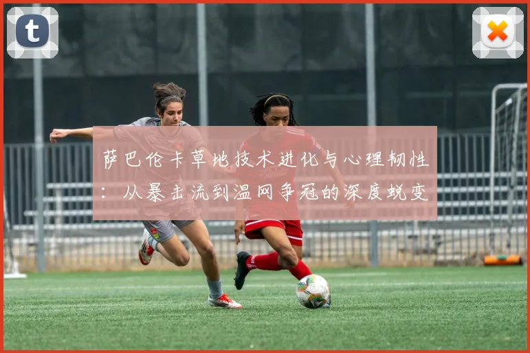 萨巴伦卡草地技术进化与心理韧性:从暴击流到温网争冠的深度蜕变之路