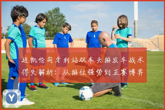 迈凯伦匈牙利站双车头排发车战术得失解析:从排位强势到正赛博弈