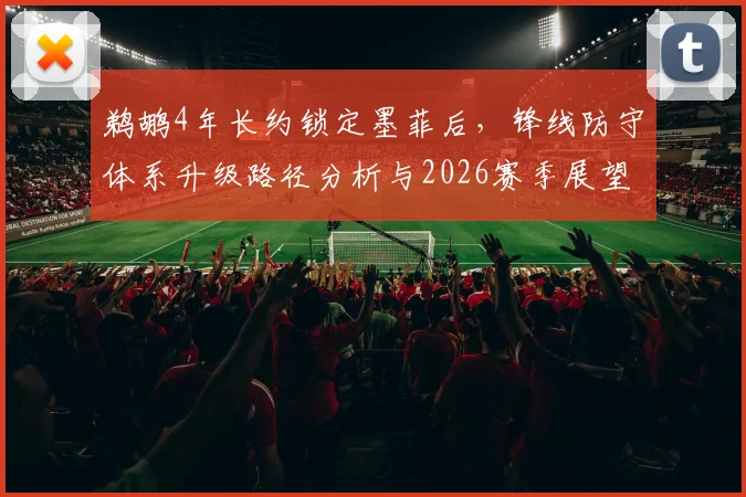 鹈鹕4年长约锁定墨菲后，锋线防守体系升级路径分析与2026赛季展望